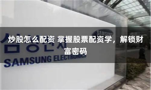 炒股怎么配资 掌握股票配资学，解锁财富密码
