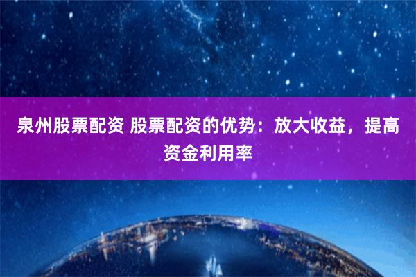 泉州股票配资 股票配资的优势：放大收益，提高资金利用率