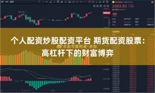 个人配资炒股配资平台 期货配资股票：高杠杆下的财富博弈