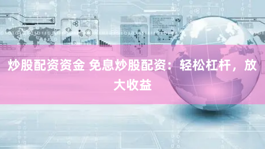 炒股配资资金 免息炒股配资：轻松杠杆，放大收益