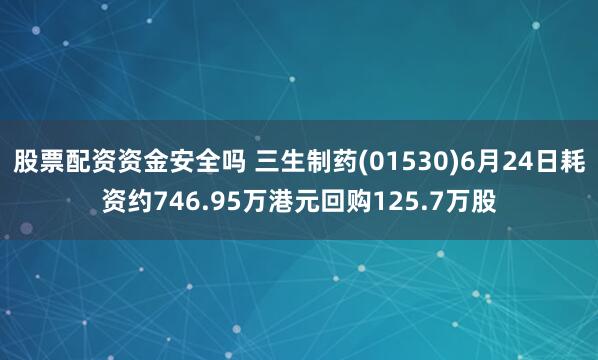 股票配资资金安全吗 三生制药(01530)6月24日耗资约746.95万港元回购125.7万股