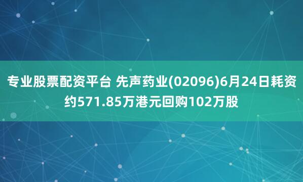 专业股票配资平台 先声药业(02096)6月24日耗资约571.85万港元回购102万股