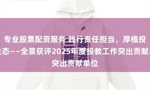 专业股票配资服务 践行责任担当，厚植投教生态——全景获评2025年度投教工作突出贡献单位