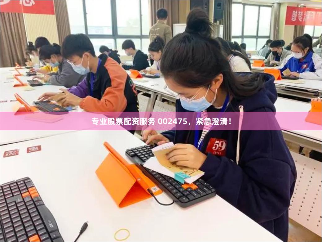 专业股票配资服务 002475，紧急澄清！