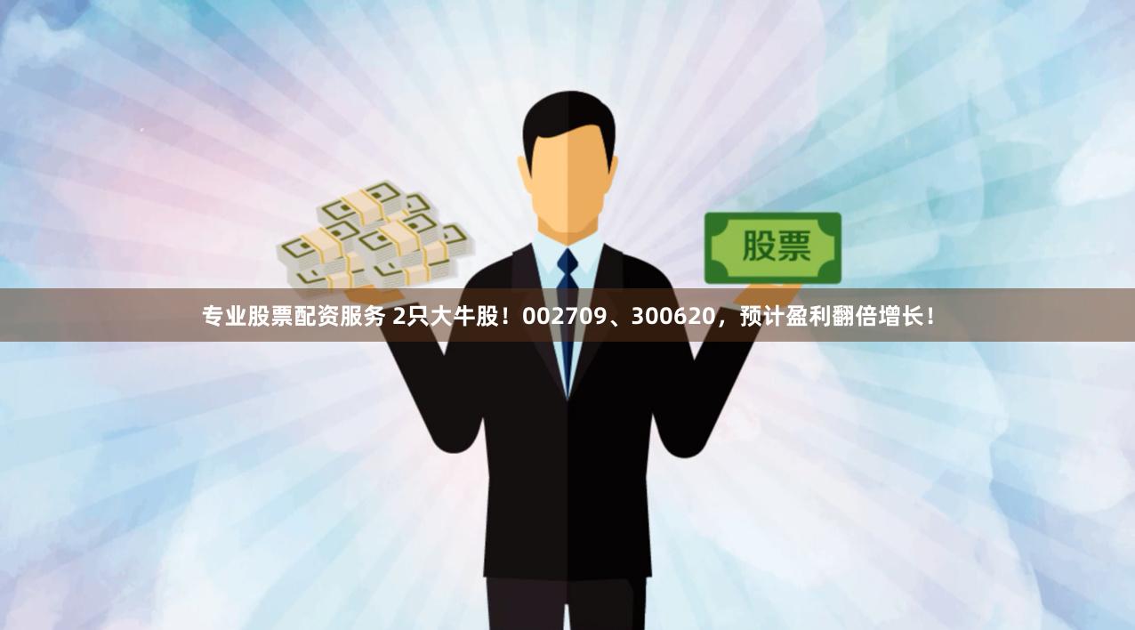 专业股票配资服务 2只大牛股！002709、300620，预计盈利翻倍增长！