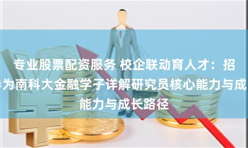专业股票配资服务 校企联动育人才：招商证券为南科大金融学子详解研究员核心能力与成长路径
