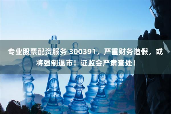 专业股票配资服务 300391，严重财务造假，或将强制退市！证监会严肃查处！