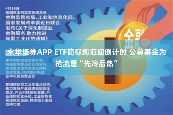 永华证券APP ETF简称规范迎倒计时 公募基金为抢流量“先冷后热”