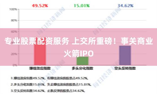 专业股票配资服务 上交所重磅！事关商业火箭IPO