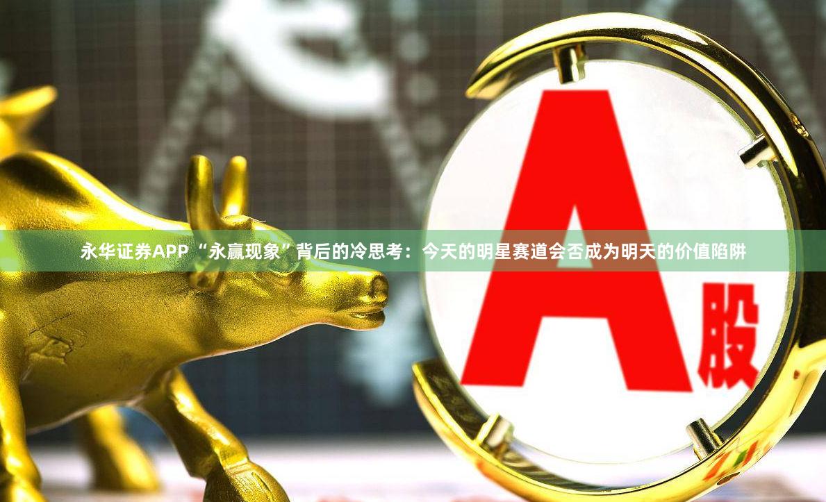 永华证券APP “永赢现象”背后的冷思考：今天的明星赛道会否成为明天的价值陷阱