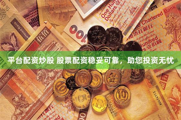 平台配资炒股 股票配资稳妥可靠，助您投资无忧